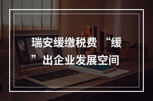 瑞安缓缴税费 “缓”出企业发展空间