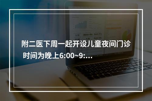 附二医下周一起开设儿童夜间门诊 时间为晚上6:00~9:30，门诊号今已上线预约