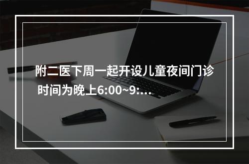 附二医下周一起开设儿童夜间门诊 时间为晚上6:00~9:30，门诊号今已上线预约