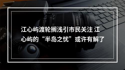 江心屿渡轮搁浅引市民关注 江心屿的“半岛之忧”或许有解了
