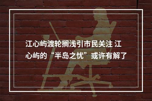 江心屿渡轮搁浅引市民关注 江心屿的“半岛之忧”或许有解了