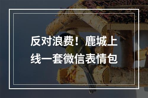 反对浪费！鹿城上线一套微信表情包