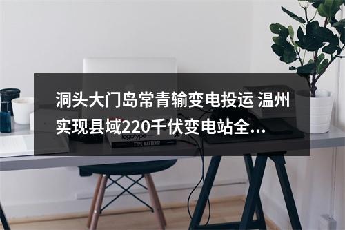 洞头大门岛常青输变电投运 温州实现县域220千伏变电站全覆盖