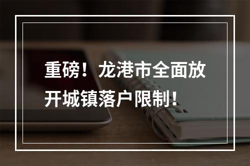 重磅！龙港市全面放开城镇落户限制！