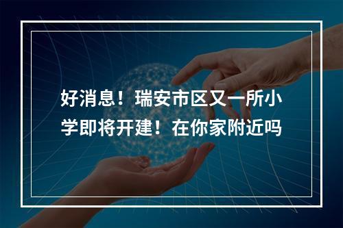 好消息！瑞安市区又一所小学即将开建！在你家附近吗