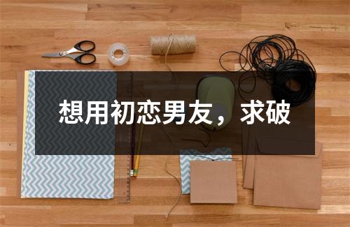 想用初恋男友，求破