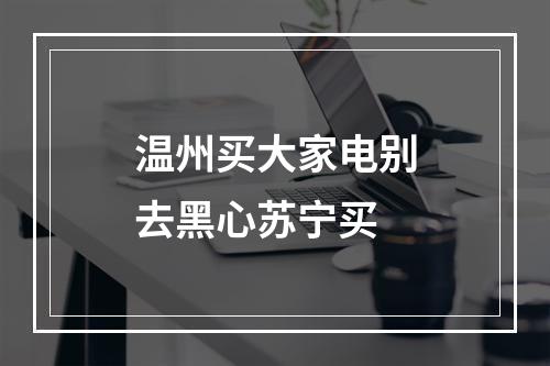 温州买大家电别去黑心苏宁买