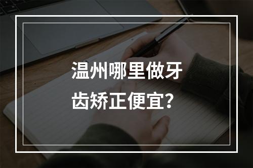 温州哪里做牙齿矫正便宜？