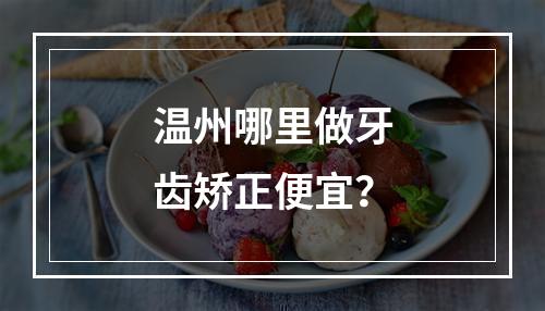 温州哪里做牙齿矫正便宜？