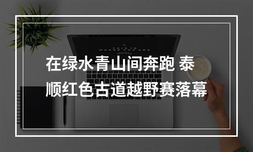 在绿水青山间奔跑 泰顺红色古道越野赛落幕