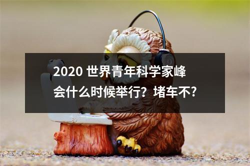 2020 世界青年科学家峰会什么时候举行？堵车不?