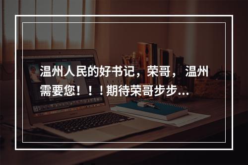 温州人民的好书记，荣哥， 温州需要您！！! 期待荣哥步步高升！
