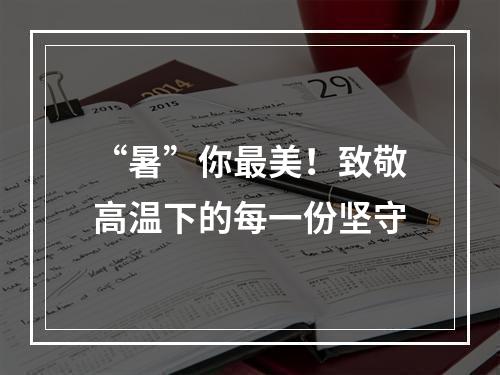“暑”你最美！致敬高温下的每一份坚守