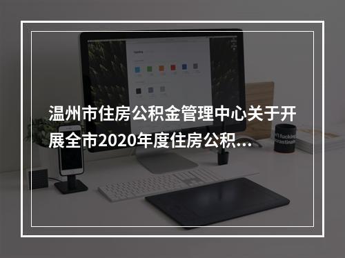 温州市住房公积金管理中心关于开展全市2020年度住房公积金缴存基数、比例调整和2019年度住房公积金结息、对账、验审等工作的通告
