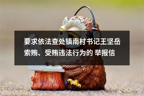 要求依法查处镇南村书记王坚岳索贿、受贿违法行为的 举报信