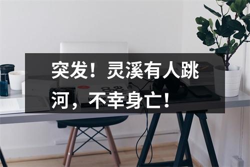 突发！灵溪有人跳河，不幸身亡！