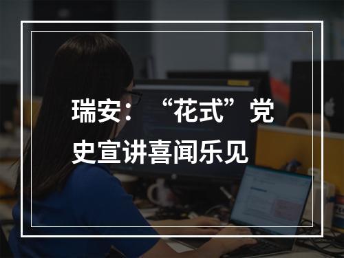 瑞安：“花式”党史宣讲喜闻乐见