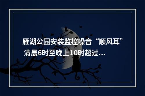 雁湖公园安装监控噪音“顺风耳” 清晨6时至晚上10时超过80分贝，就会“通知”警方干预