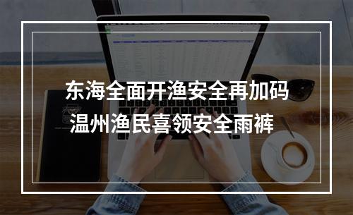 东海全面开渔安全再加码 温州渔民喜领安全雨裤