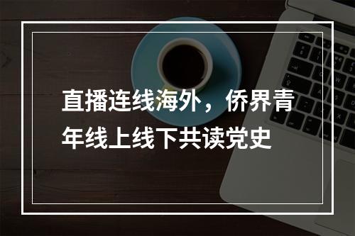 直播连线海外，侨界青年线上线下共读党史