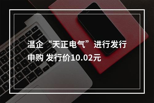 温企“天正电气”进行发行申购 发行价10.02元