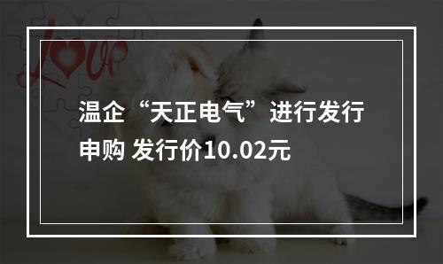 温企“天正电气”进行发行申购 发行价10.02元