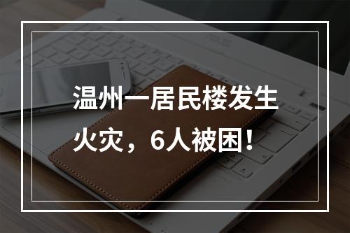 温州一居民楼发生火灾，6人被困！