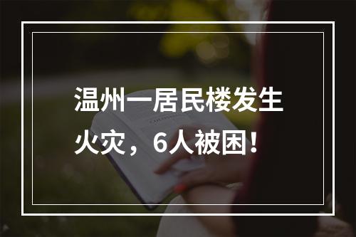 温州一居民楼发生火灾，6人被困！