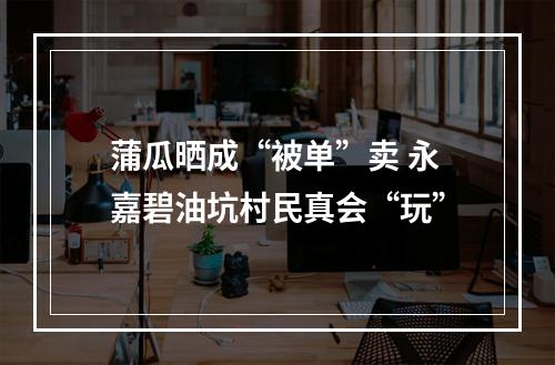 蒲瓜晒成“被单”卖 永嘉碧油坑村民真会“玩”