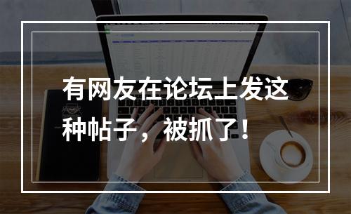 有网友在论坛上发这种帖子，被抓了！