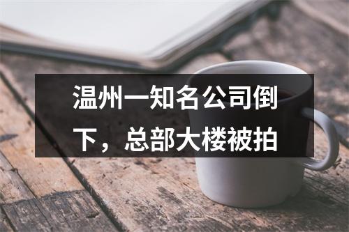 温州一知名公司倒下，总部大楼被拍