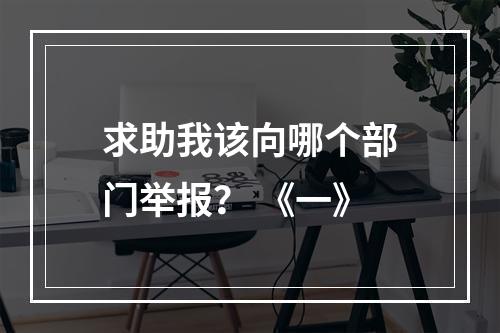 求助我该向哪个部门举报？ 《一》