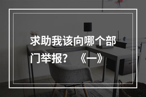 求助我该向哪个部门举报？ 《一》