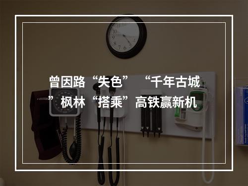 曾因路“失色” “千年古城”枫林“搭乘”高铁赢新机