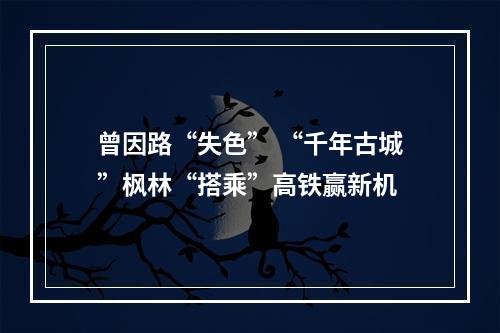 曾因路“失色” “千年古城”枫林“搭乘”高铁赢新机