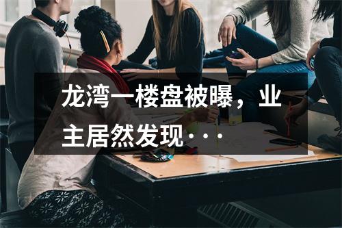 龙湾一楼盘被曝，业主居然发现···