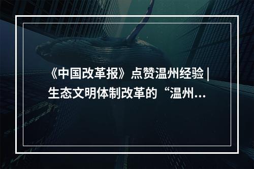 《中国改革报》点赞温州经验 | 生态文明体制改革的“温州实践”