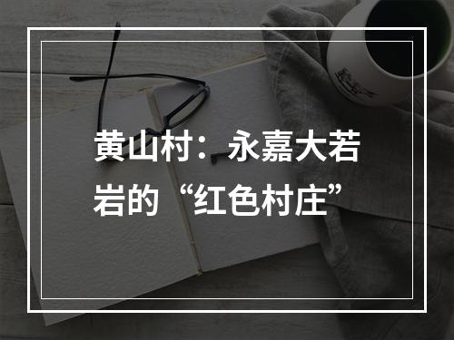 黄山村：永嘉大若岩的“红色村庄”