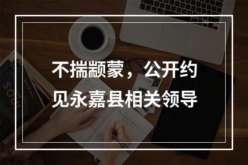 不揣颛蒙，公开约见永嘉县相关领导