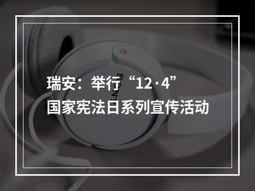 瑞安：举行“12·4”国家宪法日系列宣传活动