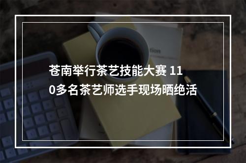 苍南举行茶艺技能大赛 110多名茶艺师选手现场晒绝活