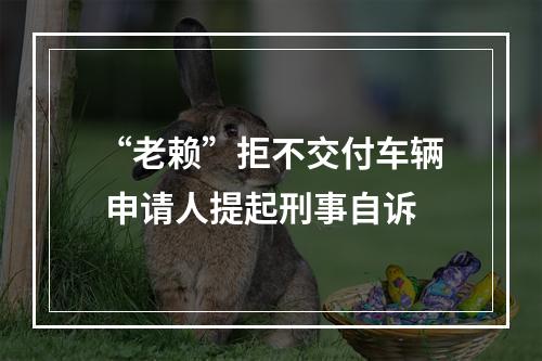 “老赖”拒不交付车辆 申请人提起刑事自诉