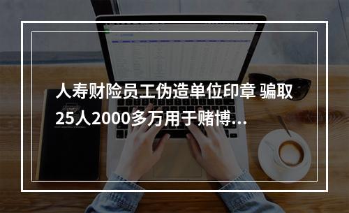 人寿财险员工伪造单位印章 骗取25人2000多万用于赌博 受害者指人寿财险监管不力