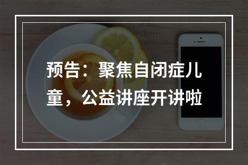 预告：聚焦自闭症儿童，公益讲座开讲啦