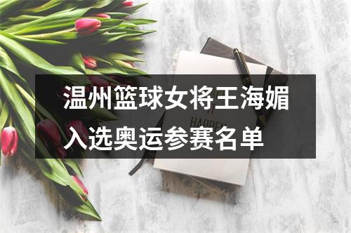温州篮球女将王海媚入选奥运参赛名单