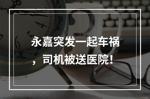 永嘉突发一起车祸，司机被送医院！