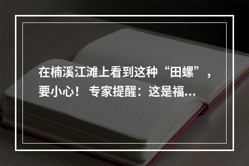 在楠溪江滩上看到这种“田螺”，要小心！ 专家提醒：这是福寿螺，切记勿捞勿食