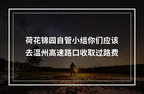 荷花锦园自管小组你们应该去温州高速路口收取过路费