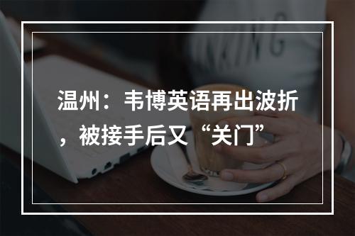 温州：韦博英语再出波折，被接手后又“关门”
