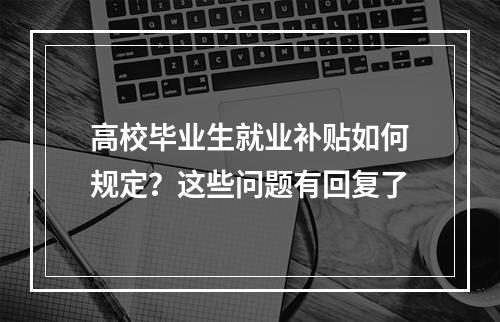高校毕业生就业补贴如何规定？这些问题有回复了